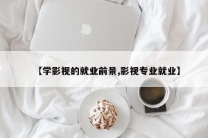 【学影视的就业前景,影视专业就业】