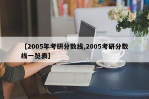 【2005年考研分数线,2005考研分数线一览表】