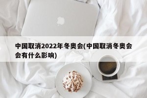 中国取消2022年冬奥会(中国取消冬奥会会有什么影响)