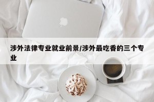 涉外法律专业就业前景/涉外最吃香的三个专业