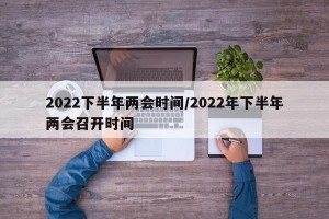 2022下半年两会时间/2022年下半年两会召开时间
