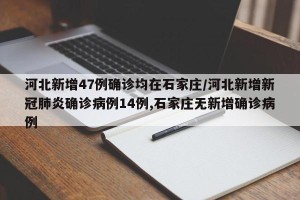 河北新增47例确诊均在石家庄/河北新增新冠肺炎确诊病例14例,石家庄无新增确诊病例