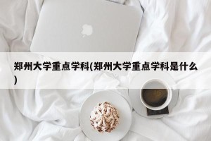 郑州大学重点学科(郑州大学重点学科是什么)