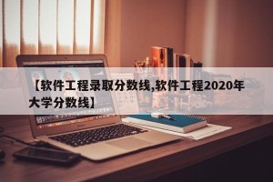 【软件工程录取分数线,软件工程2020年大学分数线】