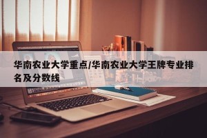 华南农业大学重点/华南农业大学王牌专业排名及分数线