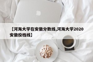 【河海大学在安徽分数线,河海大学2020安徽投档线】