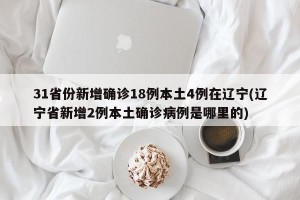 31省份新增确诊18例本土4例在辽宁(辽宁省新增2例本土确诊病例是哪里的)