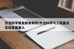 热流科学就业前景如何/热流科学与工程重点实验室奠基人