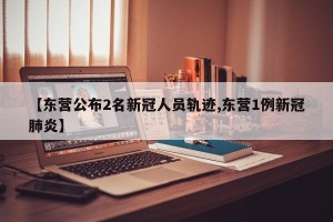【东营公布2名新冠人员轨迹,东营1例新冠肺炎】