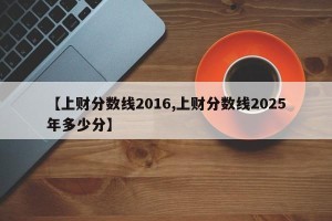 【上财分数线2016,上财分数线2025年多少分】