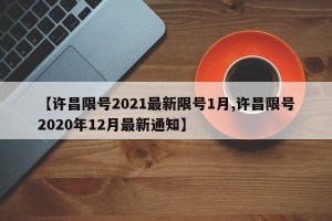 【许昌限号2021最新限号1月,许昌限号2020年12月最新通知】