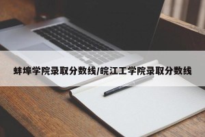 蚌埠学院录取分数线/皖江工学院录取分数线