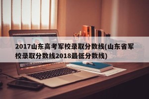 2017山东高考军校录取分数线(山东省军校录取分数线2018最低分数线)