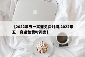 【2022年五一高速免费时间,2022年五一高速免费时间表】