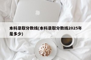 本科录取分数线(本科录取分数线2025年是多少)