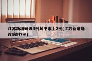 江苏新增确诊4例其中本土2例(江苏新增确诊病例7例)
