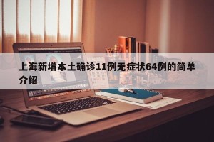 上海新增本土确诊11例无症状64例的简单介绍