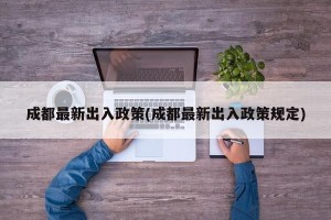 成都最新出入政策(成都最新出入政策规定)
