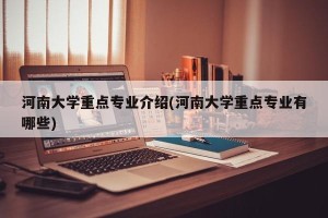 河南大学重点专业介绍(河南大学重点专业有哪些)
