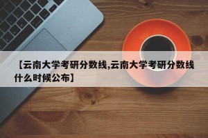 【云南大学考研分数线,云南大学考研分数线什么时候公布】