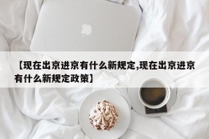 【现在出京进京有什么新规定,现在出京进京有什么新规定政策】