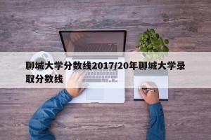 聊城大学分数线2017/20年聊城大学录取分数线