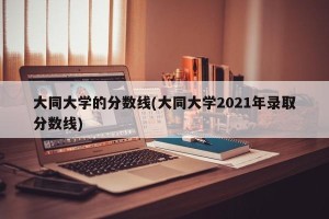 大同大学的分数线(大同大学2021年录取分数线)