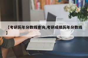 【考研历年分数线查询,考研成绩历年分数线】