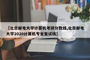 【北京邮电大学计算机考研分数线,北京邮电大学2020计算机专业复试线】