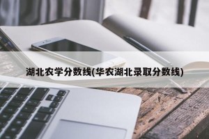 湖北农学分数线(华农湖北录取分数线)