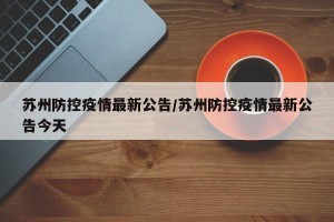 苏州防控疫情最新公告/苏州防控疫情最新公告今天