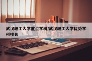 武汉理工大学重点学科/武汉理工大学优势学科排名