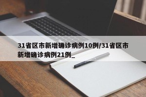 31省区市新增确诊病例10例/31省区市新增确诊病例21例_