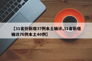 【31省份新增37例本土确诊,31省新增确诊76例本土40例】