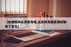 【疫情期间北京新发地,北京新发地疫情控制用了多久】