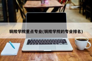 铜陵学院重点专业(铜陵学院的专业排名)