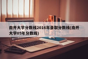 南开大学分数线2016年录取分数线(南开大学05年分数线)