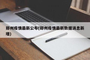 郑州疫情最新公布(郑州疫情最新数据消息新增)