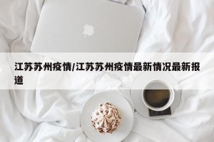 江苏苏州疫情/江苏苏州疫情最新情况最新报道