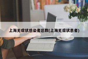 上海无症状感染者总数(上海无症状患者)