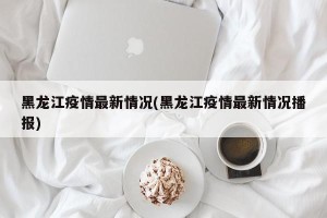 黑龙江疫情最新情况(黑龙江疫情最新情况播报)