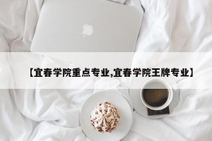 【宜春学院重点专业,宜春学院王牌专业】