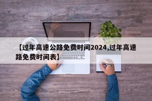 【过年高速公路免费时间2024,过年高速路免费时间表】