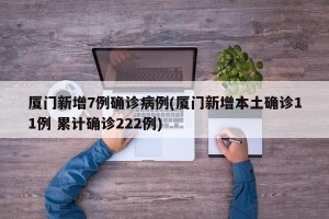 厦门新增7例确诊病例(厦门新增本土确诊11例 累计确诊222例)