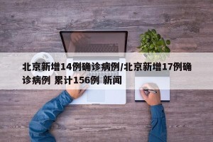 北京新增14例确诊病例/北京新增17例确诊病例 累计156例 新闻