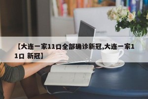 【大连一家11口全部确诊新冠,大连一家11口 新冠】