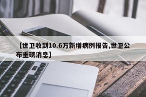 【世卫收到10.6万新增病例报告,世卫公布重磅消息】
