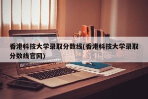 香港科技大学录取分数线(香港科技大学录取分数线官网)