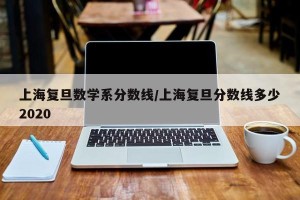 上海复旦数学系分数线/上海复旦分数线多少2020