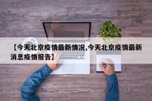 【今天北京疫情最新情况,今天北京疫情最新消息疫情报告】